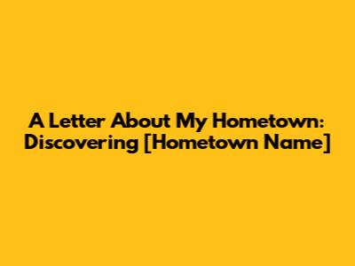 A Letter About My Hometown: Discovering [Hometown Name]