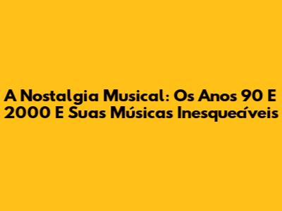 A Nostalgia Musical: Os Anos 90 E 2000 E Suas Músicas Inesquecíveis