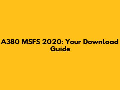 A380 MSFS 2020: Your Download Guide