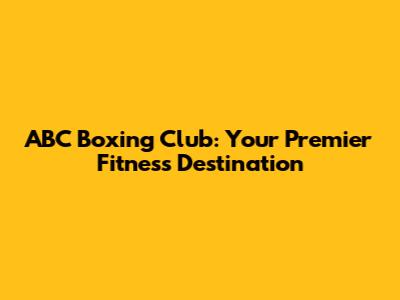 ABC Boxing Club: Your Premier Fitness Destination