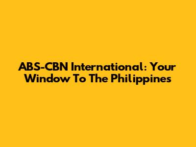 ABS-CBN International: Your Window To The Philippines