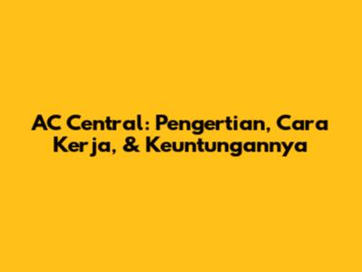 AC Central: Pengertian, Cara Kerja, & Keuntungannya