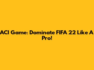 ACI Game: Dominate FIFA 22 Like A Pro!