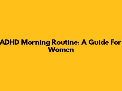 ADHD Morning Routine: A Guide For Women