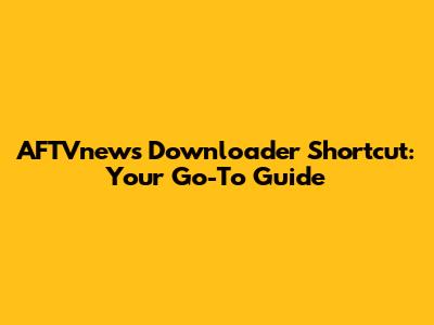 AFTVnews Downloader Shortcut: Your Go-To Guide