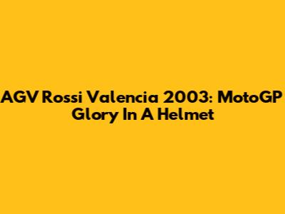 AGV Rossi Valencia 2003: MotoGP Glory In A Helmet