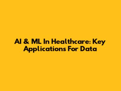 AI & ML In Healthcare: Key Applications For Data