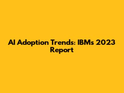 AI Adoption Trends: IBM's 2023 Report