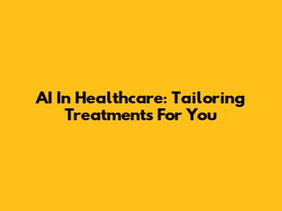 AI In Healthcare: Tailoring Treatments For You