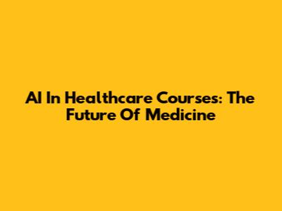 AI In Healthcare Courses: The Future Of Medicine
