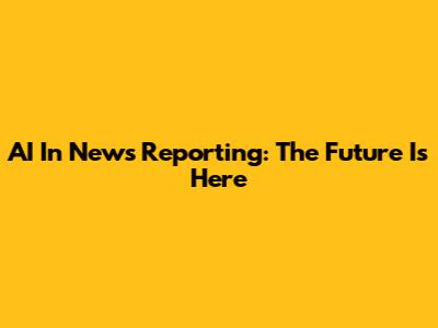 AI In News Reporting: The Future Is Here