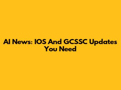 AI News: IOS And GCSSC Updates You Need