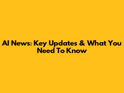 AI News: Key Updates & What You Need To Know