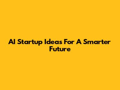 AI Startup Ideas For A Smarter Future