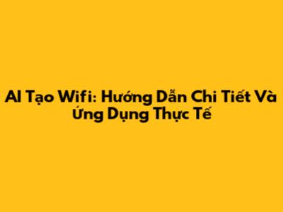AI Tạo Wifi: Hướng Dẫn Chi Tiết Và Ứng Dụng Thực Tế