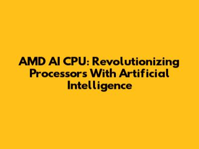 AMD AI CPU: Revolutionizing Processors With Artificial Intelligence