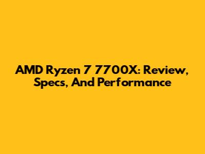 AMD Ryzen 7 7700X: Review, Specs, And Performance