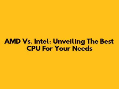 AMD Vs. Intel: Unveiling The Best CPU For Your Needs