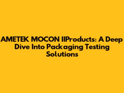 AMETEK MOCON IIProducts: A Deep Dive Into Packaging Testing Solutions
