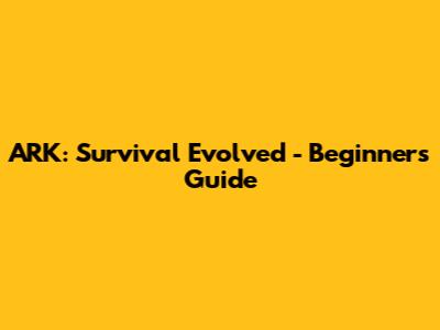 ARK: Survival Evolved - Beginners Guide