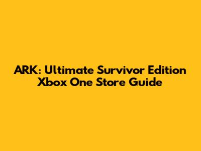 ARK: Ultimate Survivor Edition Xbox One Store Guide