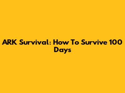 ARK Survival: How To Survive 100 Days