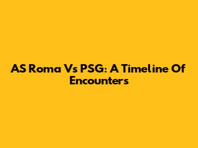 AS Roma Vs PSG: A Timeline Of Encounters