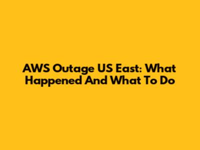 AWS Outage US East: What Happened And What To Do