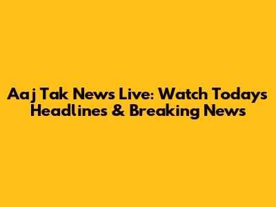 Aaj Tak News Live: Watch Today's Headlines & Breaking News