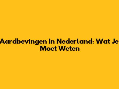 Aardbevingen In Nederland: Wat Je Moet Weten