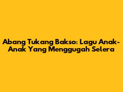 Abang Tukang Bakso: Lagu Anak-Anak Yang Menggugah Selera