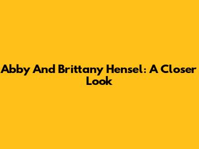 Abby And Brittany Hensel: A Closer Look