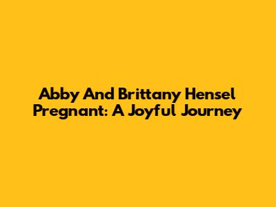 Abby And Brittany Hensel Pregnant: A Joyful Journey