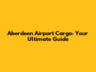 Aberdeen Airport Cargo: Your Ultimate Guide