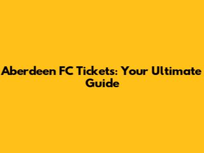 Aberdeen FC Tickets: Your Ultimate Guide