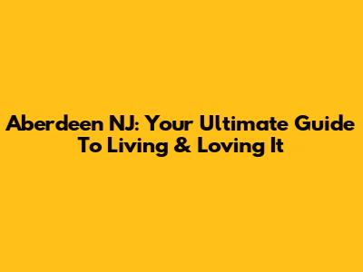 Aberdeen NJ: Your Ultimate Guide To Living & Loving It