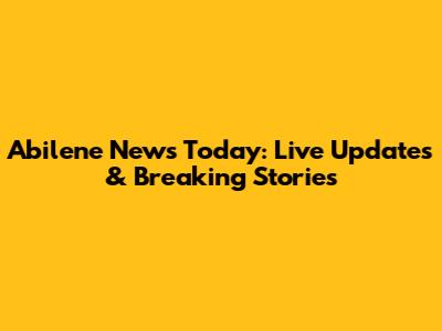 Abilene News Today: Live Updates & Breaking Stories