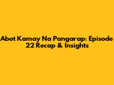 Abot Kamay Na Pangarap: Episode 22 Recap & Insights