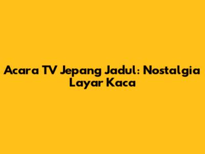 Acara TV Jepang Jadul: Nostalgia Layar Kaca