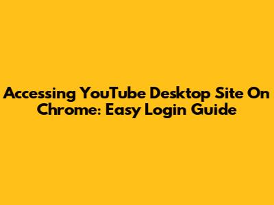 Accessing YouTube Desktop Site On Chrome: Easy Login Guide