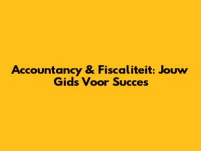 Accountancy & Fiscaliteit: Jouw Gids Voor Succes
