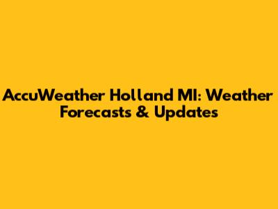 AccuWeather Holland MI: Weather Forecasts & Updates