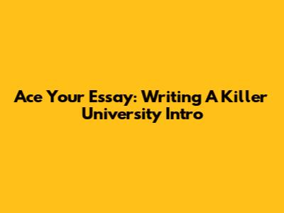 Ace Your Essay: Writing A Killer University Intro