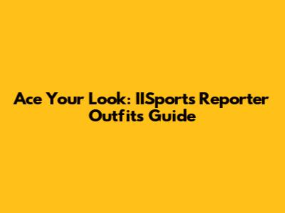 Ace Your Look: IISports Reporter Outfits Guide
