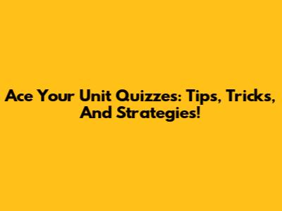 Ace Your Unit Quizzes: Tips, Tricks, And Strategies!