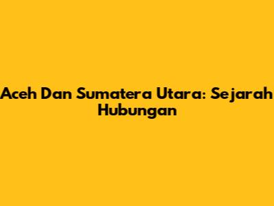 Aceh Dan Sumatera Utara: Sejarah Hubungan