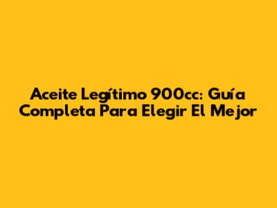 Aceite Legítimo 900cc: Guía Completa Para Elegir El Mejor