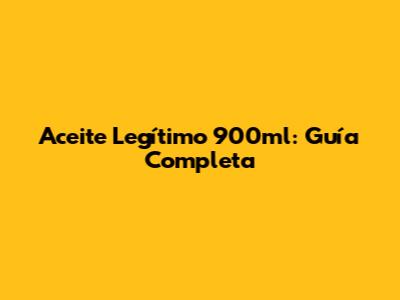 Aceite Legítimo 900ml: Guía Completa