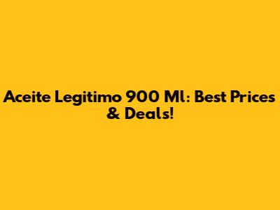 Aceite Legitimo 900 Ml: Best Prices & Deals!