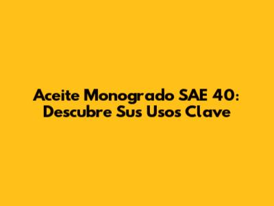 Aceite Monogrado SAE 40: Descubre Sus Usos Clave